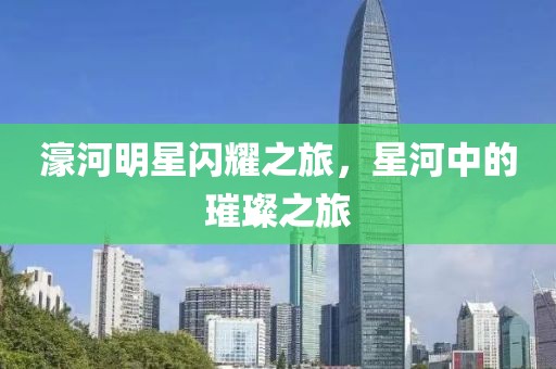 濠河明星闪耀之旅，星河中的璀璨之旅