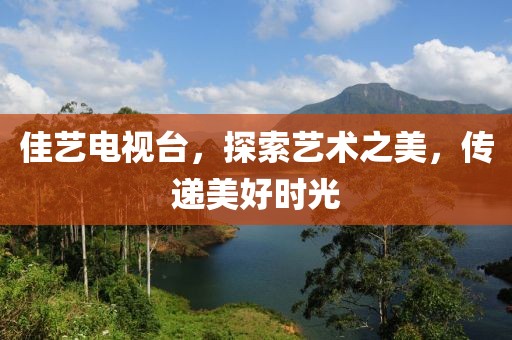 佳艺电视台，探索艺术之美，传递美好时光