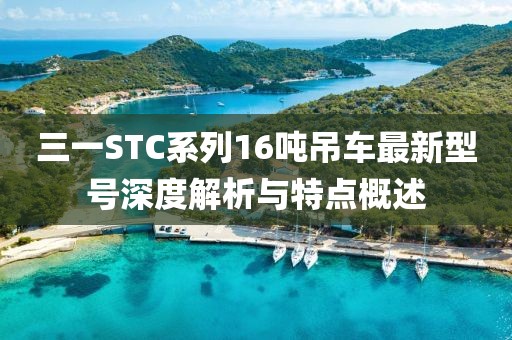 三一STC系列16吨吊车最新型号深度解析与特点概述