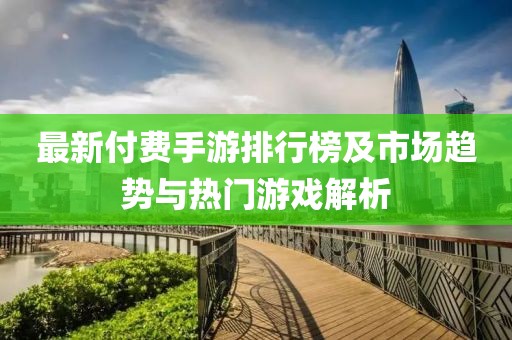 最新付费手游排行榜及市场趋势与热门游戏解析