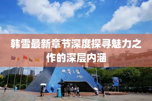 韩雪最新章节深度探寻魅力之作的深层内涵