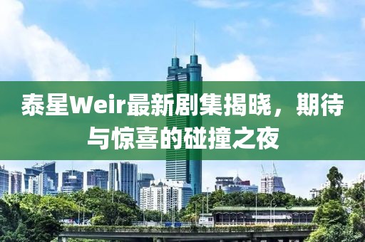 泰星Weir最新剧集揭晓，期待与惊喜的碰撞之夜