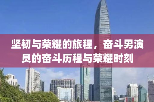 坚韧与荣耀的旅程，奋斗男演员的奋斗历程与荣耀时刻