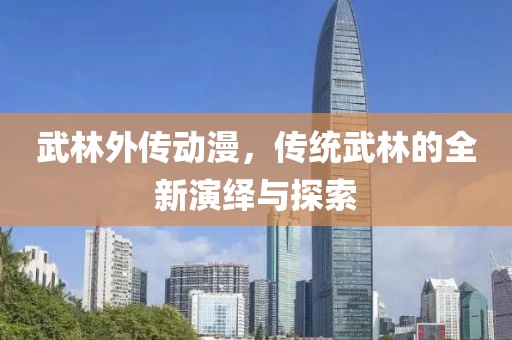 武林外传动漫，传统武林的全新演绎与探索