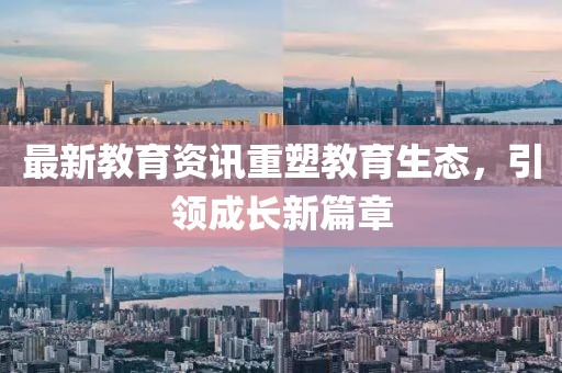 最新教育资讯重塑教育生态，引领成长新篇章