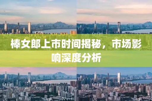 棒女郎上市时间揭秘，市场影响深度分析