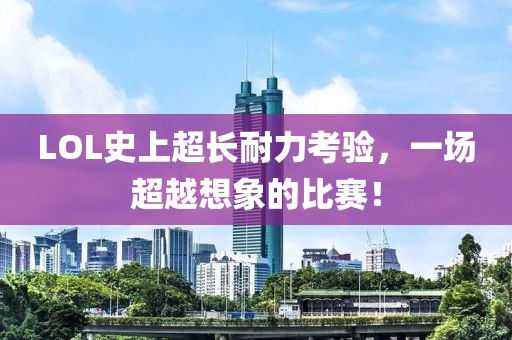 LOL史上超长耐力考验，一场超越想象的比赛！