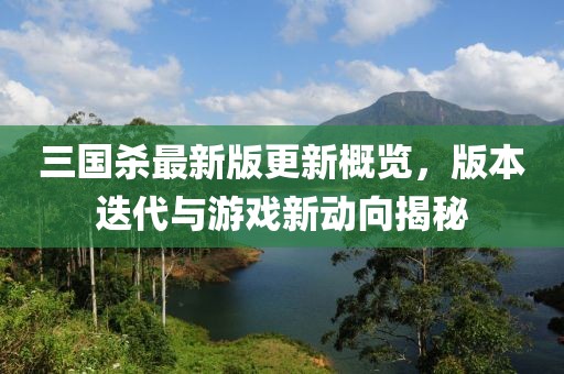 三国杀最新版更新概览，版本迭代与游戏新动向揭秘