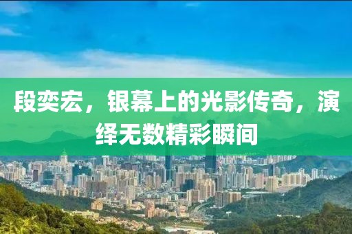 段奕宏，银幕上的光影传奇，演绎无数精彩瞬间