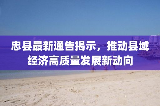 忠县最新通告揭示，推动县域经济高质量发展新动向