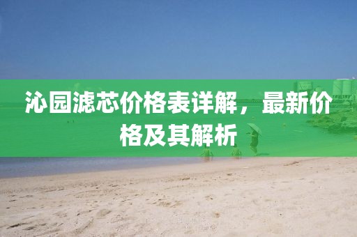 沁园滤芯价格表详解，最新价格及其解析