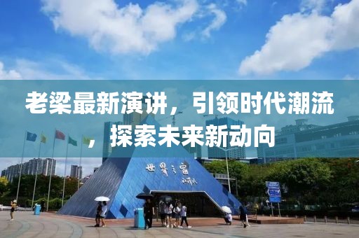 老梁最新演讲，引领时代潮流，探索未来新动向