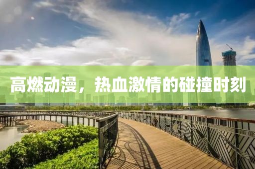 高燃动漫，热血激情的碰撞时刻