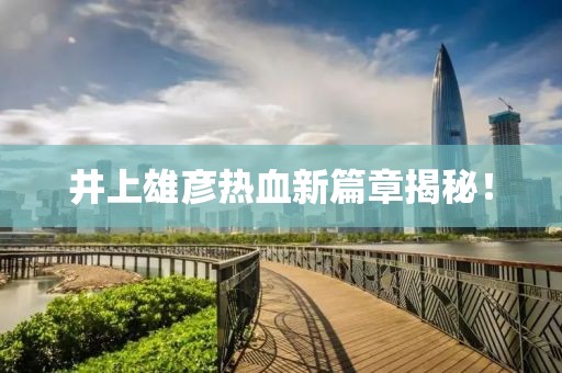 井上雄彦热血新篇章揭秘！