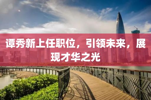 谭秀新上任职位，引领未来，展现才华之光