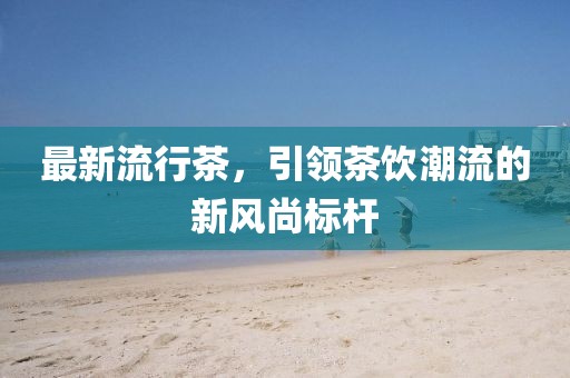 最新流行茶，引领茶饮潮流的新风尚标杆