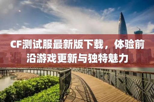 CF测试服最新版下载，体验前沿游戏更新与独特魅力