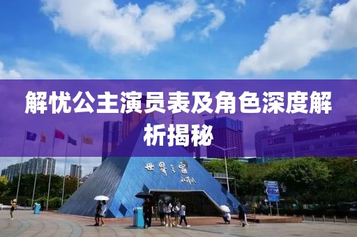 解忧公主演员表及角色深度解析揭秘