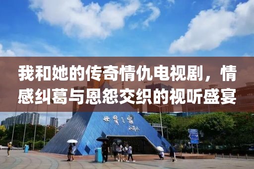 我和她的传奇情仇电视剧，情感纠葛与恩怨交织的视听盛宴