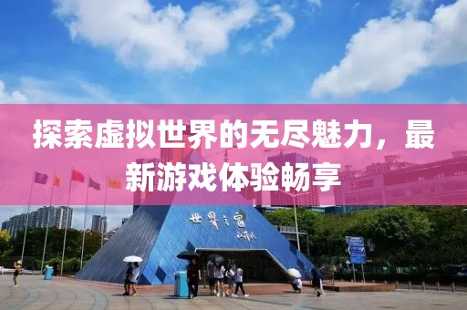 探索虚拟世界的无尽魅力，最新游戏体验畅享