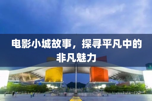 电影小城故事，探寻平凡中的非凡魅力