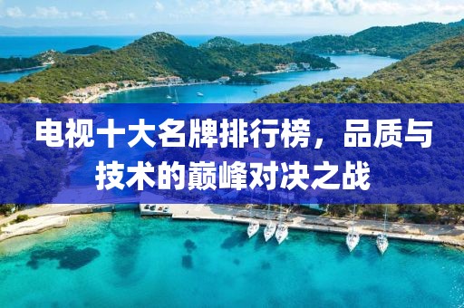 电视十大名牌排行榜，品质与技术的巅峰对决之战