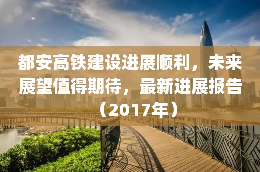 都安高铁建设进展顺利，未来展望值得期待，最新进展报告（2017年）