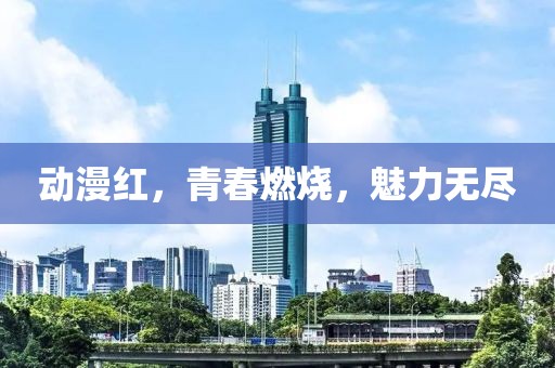 动漫红，青春燃烧，魅力无尽