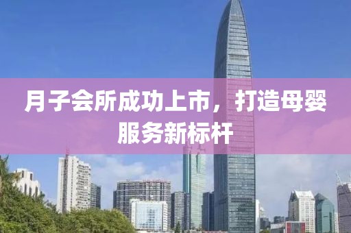 月子会所成功上市，打造母婴服务新标杆