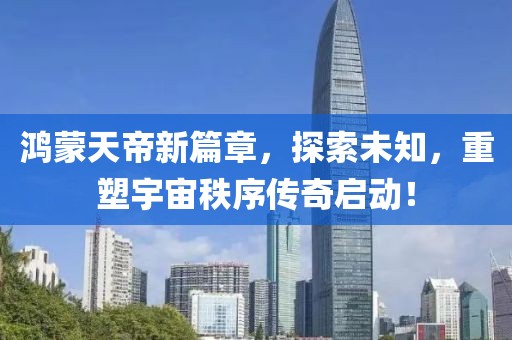 鸿蒙天帝新篇章，探索未知，重塑宇宙秩序传奇启动！
