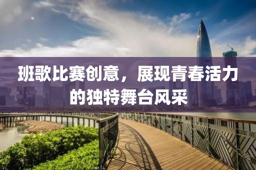 班歌比赛创意，展现青春活力的独特舞台风采