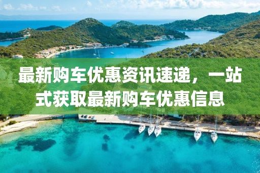 最新购车优惠资讯速递，一站式获取最新购车优惠信息