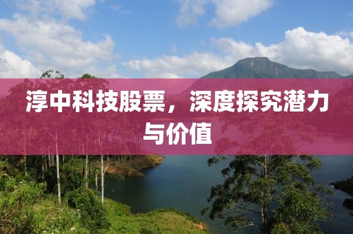 淳中科技股票，深度探究潜力与价值