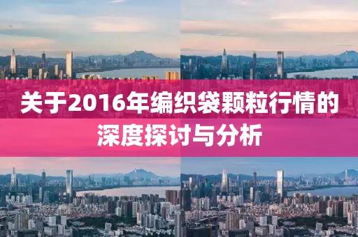 关于2016年编织袋颗粒行情的深度探讨与分析