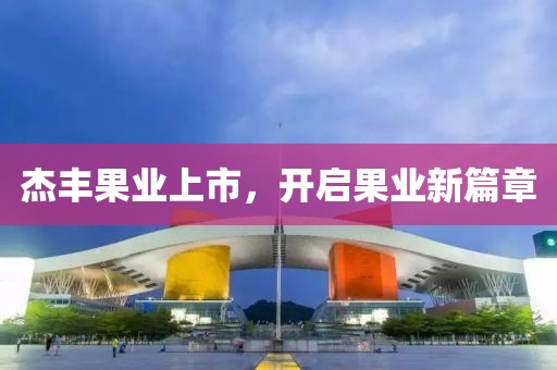杰丰果业上市，开启果业新篇章