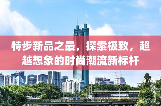 特步新品之最，探索极致，超越想象的时尚潮流新标杆