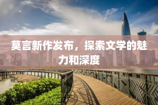 莫言新作发布，探索文学的魅力和深度