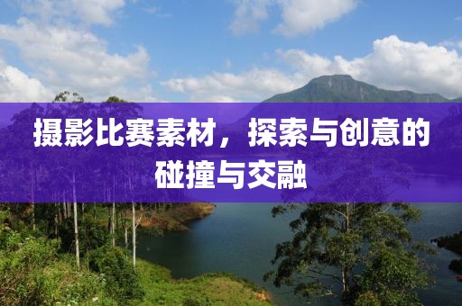 摄影比赛素材，探索与创意的碰撞与交融
