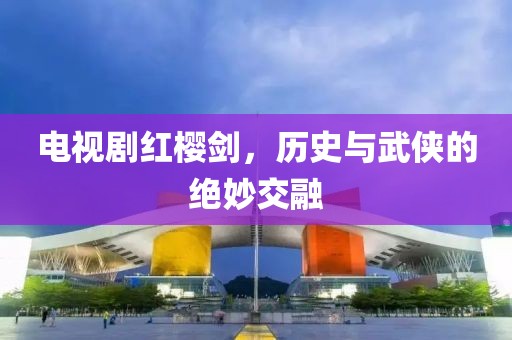 电视剧红樱剑，历史与武侠的绝妙交融