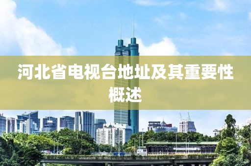 河北省电视台地址及其重要性概述