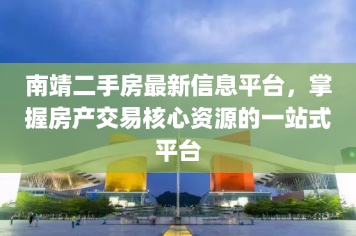 南靖二手房最新信息平台，掌握房产交易核心资源的一站式平台