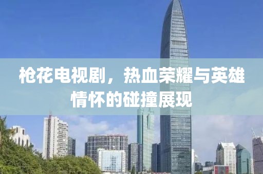 枪花电视剧，热血荣耀与英雄情怀的碰撞展现