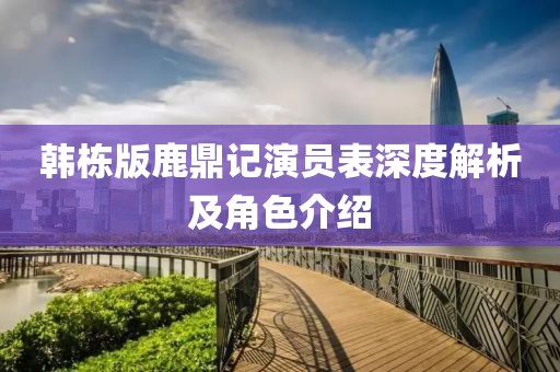 韩栋版鹿鼎记演员表深度解析及角色介绍