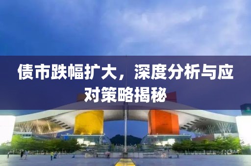 债市跌幅扩大，深度分析与应对策略揭秘