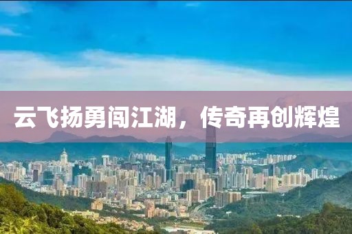 云飞扬勇闯江湖，传奇再创辉煌