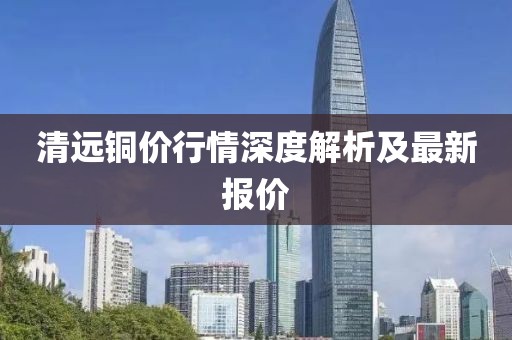 清远铜价行情深度解析及最新报价