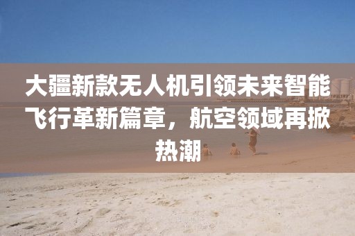大疆新款无人机引领未来智能飞行革新篇章，航空领域再掀热潮