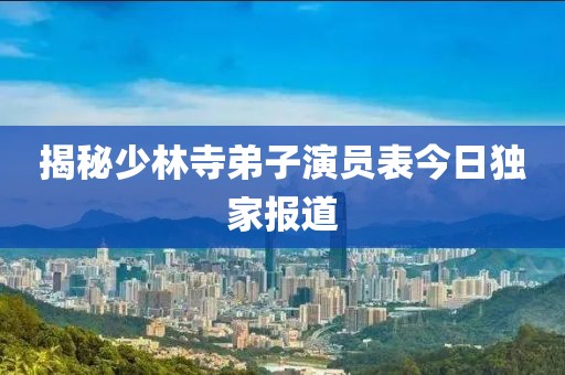 揭秘少林寺弟子演员表今日独家报道