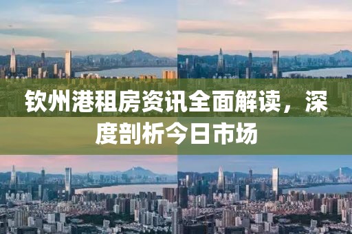 钦州港租房资讯全面解读，深度剖析今日市场