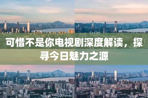 可惜不是你电视剧深度解读，探寻今日魅力之源